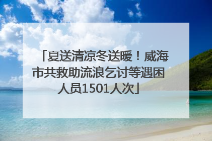 夏送清凉冬送暖！威海市共救助流浪乞讨等遇困人员1501人次