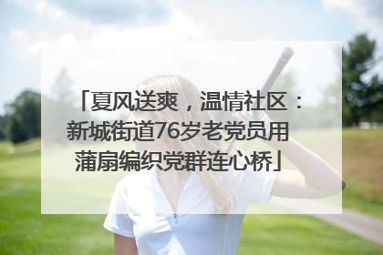 夏风送爽，温情社区：新城街道76岁老党员用蒲扇编织党群连心桥
