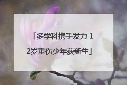 多学科携手发力 12岁重伤少年获新生