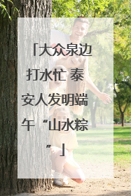 大众泉边打水忙 泰安人发明端午“山水粽”