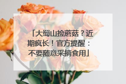 大蜀山捡蘑菇？近期疯长！官方提醒：不要随意采摘食用