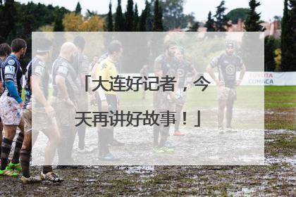 大连好记者，今天再讲好故事！