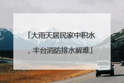 大雨天居民家中积水，丰台消防排水解难