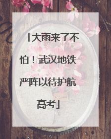 大雨来了不怕！武汉地铁严阵以待护航高考