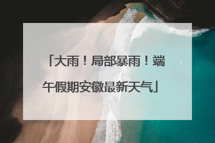 大雨！局部暴雨！端午假期安徽最新天气