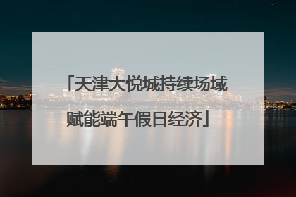 天津大悦城持续场域赋能端午假日经济