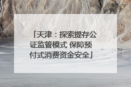 天津：探索提存公证监管模式 保障预付式消费资金安全