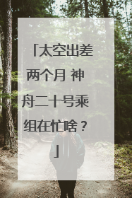 太空出差两个月 神舟二十号乘组在忙啥？