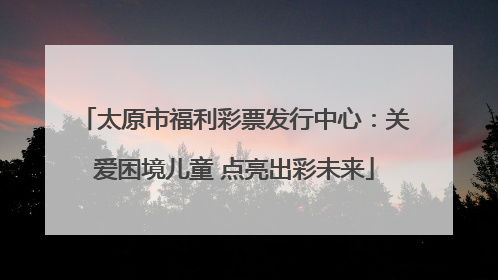 太原市福利彩票发行中心：关爱困境儿童 点亮出彩未来