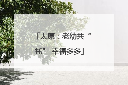 太原：老幼共“托” 幸福多多