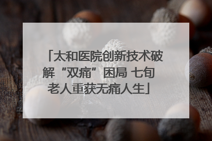 太和医院创新技术破解“双痛”困局 七旬老人重获无痛人生