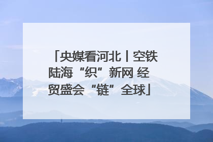 央媒看河北丨空铁陆海“织”新网 经贸盛会“链”全球