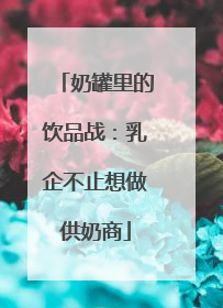 奶罐里的饮品战：乳企不止想做供奶商