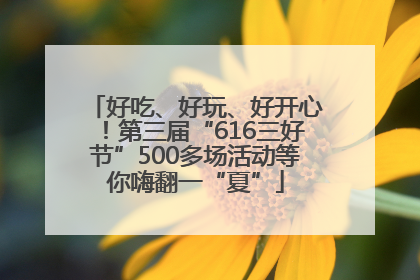 好吃、好玩、好开心！第三届“616三好节”500多场活动等你嗨翻一“夏”