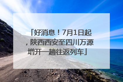 好消息！7月1日起，陕西西安至四川万源增开一趟往返列车