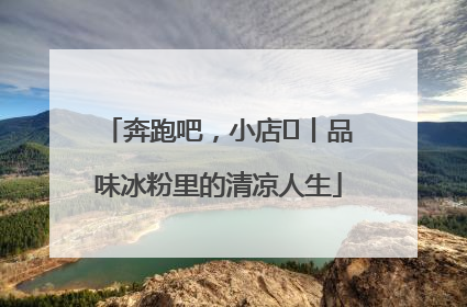 奔跑吧，小店㊴丨品味冰粉里的清凉人生