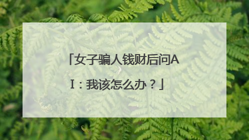 女子骗人钱财后问AI：我该怎么办？