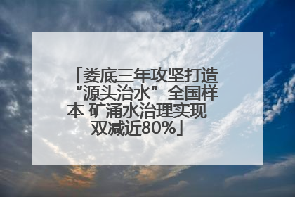 娄底三年攻坚打造“源头治水”全国样本 矿涌水治理实现双减近80%