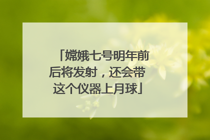 嫦娥七号明年前后将发射，还会带这个仪器上月球