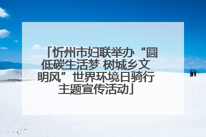 忻州市妇联举办“圆低碳生活梦 树城乡文明风”世界环境日骑行主题宣传活动
