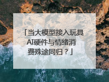 当大模型接入玩具 AI硬件与情绪消费殊途同归？