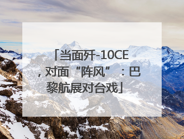当面歼-10CE，对面“阵风”：巴黎航展对台戏