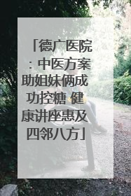 德广医院：中医方案助姐妹俩成功控糖 健康讲座惠及四邻八方
