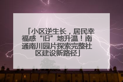 小区逆生长，居民幸福感“旧”地升温！南通南川园片探索完整社区建设新路径