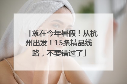 就在今年暑假！从杭州出发！15条精品线路，不要错过了