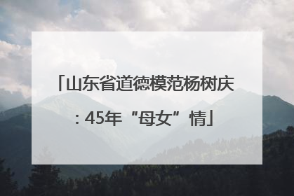 山东省道德模范杨树庆：45年“母女”情
