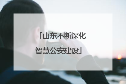 山东不断深化智慧公安建设