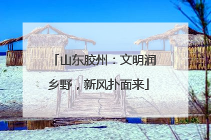山东胶州：文明润乡野，新风扑面来