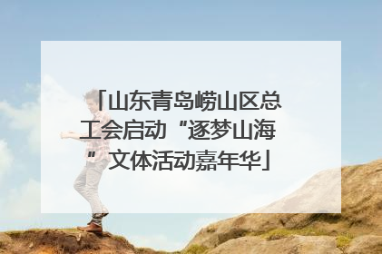 山东青岛崂山区总工会启动“逐梦山海”文体活动嘉年华