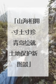 山海相拥·寸土寸珍 青岛绘就土地保护新图景