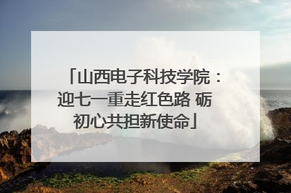 山西电子科技学院：迎七一重走红色路 砺初心共担新使命