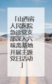 山西省人民医院急诊党支部深入六味斋基地开展主题党日活动
