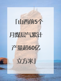 山西前5个月煤层气累计产量超60亿立方米