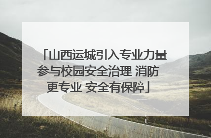 山西运城引入专业力量参与校园安全治理 消防更专业 安全有保障
