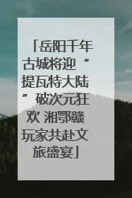 岳阳千年古城将迎“提瓦特大陆”破次元狂欢 湘鄂赣玩家共赴文旅盛宴