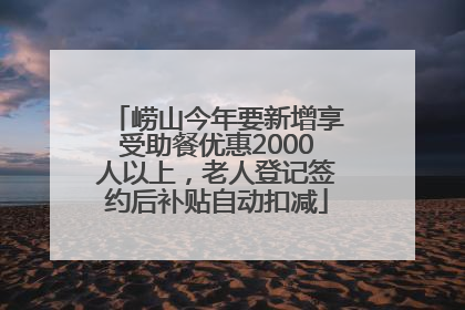 崂山今年要新增享受助餐优惠2000人以上，老人登记签约后补贴自动扣减