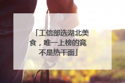 工信部选湖北美食，唯一上榜的竟不是热干面