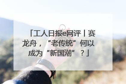 工人日报e网评丨赛龙舟，“老传统”何以成为“新国潮”？