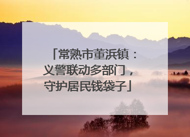 常熟市董浜镇：义警联动多部门，守护居民钱袋子