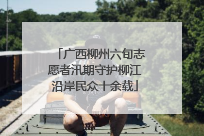 广西柳州六旬志愿者汛期守护柳江沿岸民众十余载