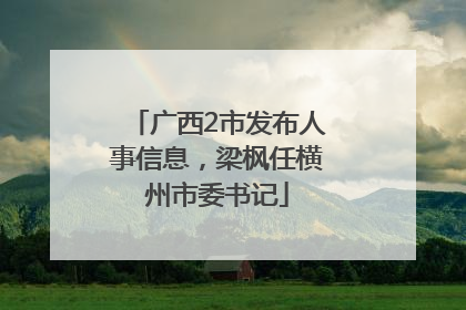 广西2市发布人事信息，梁枫任横州市委书记