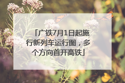 广铁7月1日起施行新列车运行图，多个方向首开高铁