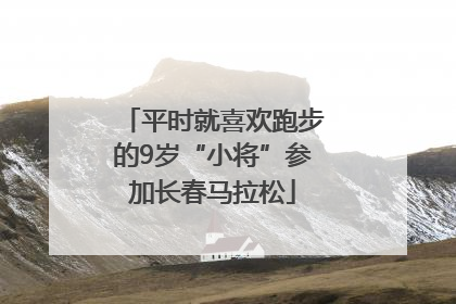 平时就喜欢跑步的9岁“小将”参加长春马拉松