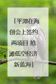 平潭在海创会上签约两项目 抢滩低空经济新蓝海