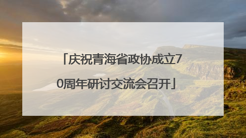 庆祝青海省政协成立70周年研讨交流会召开