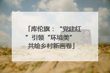 库伦旗：“党建红”引领“环境美” 共绘乡村新画卷